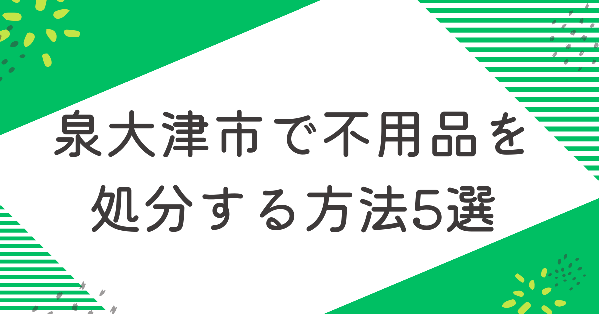 泉大津市で不用品を処分する5つの方法を比較