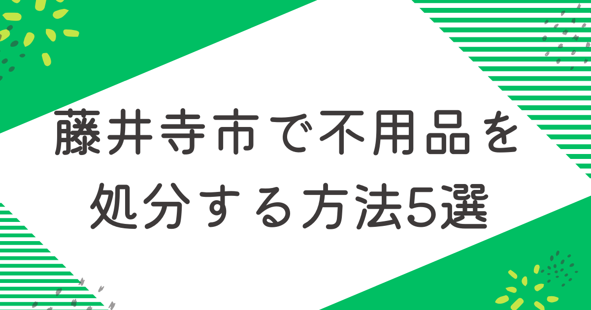 藤井寺市で不用品を処分する5つの方法を比較