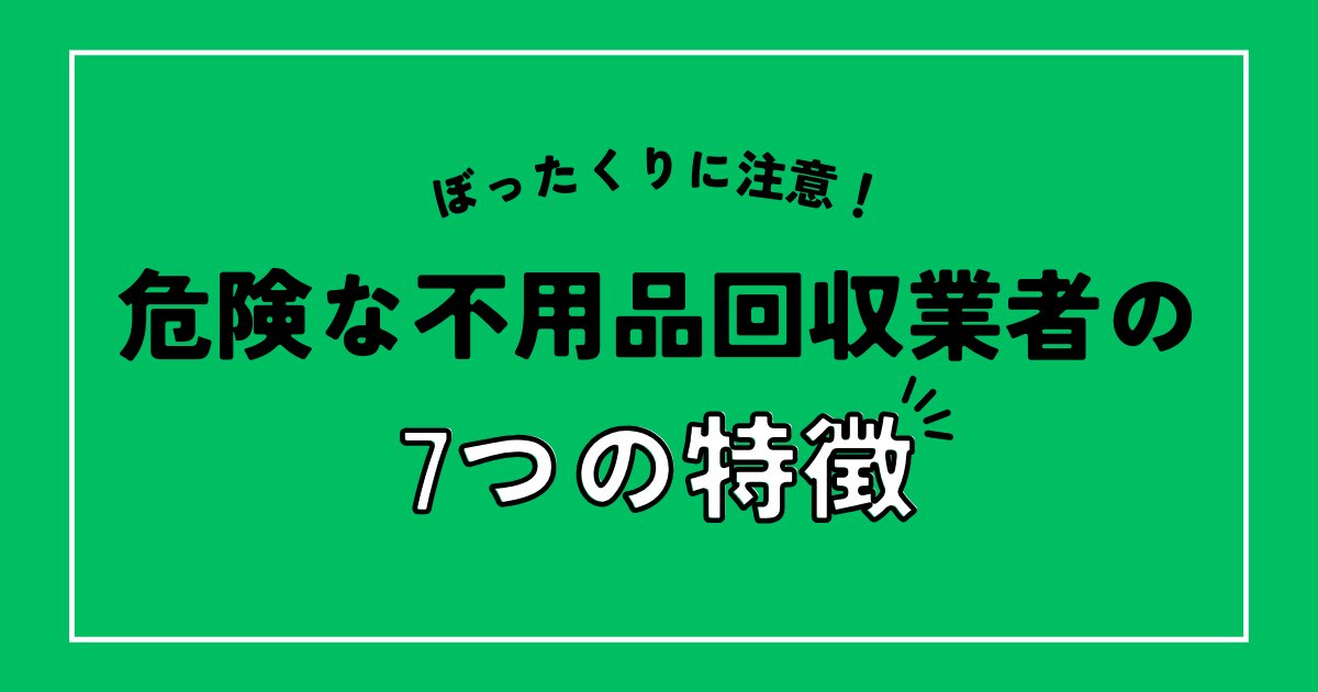 選ぶと危険な不用品回収業者の7つの特徴