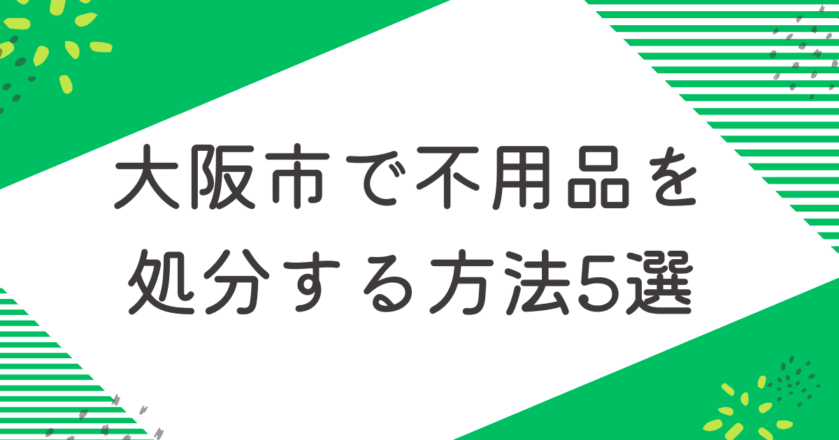 阪市で不用品を処分する5つの方法を比較