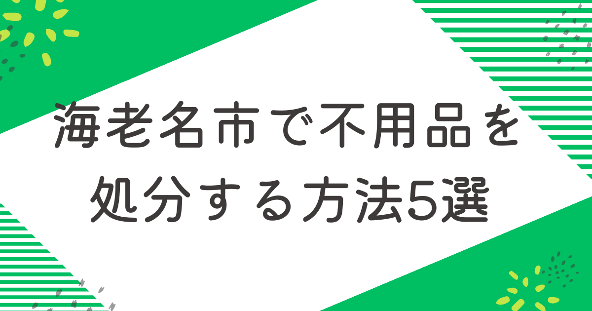 海老名市で不用品を処分する5つの方法を比較