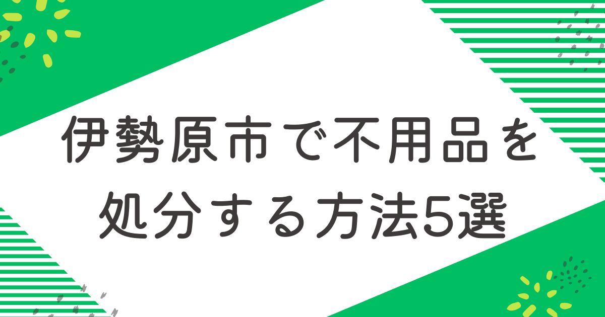 伊勢原市で不用品を処分する5つの方法を比較